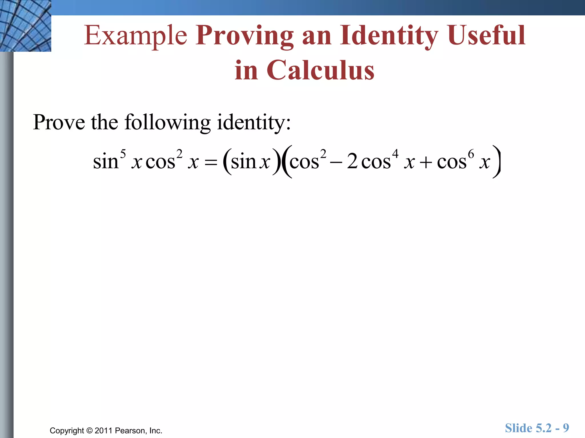 Example Proving an Identity Useful 
in Calculus 
Prove the following identity: 
sin5 x cos2 x  sin x cos2  2cos4 x  cos6  x 
Copyright © 2011 Pearson, Inc. Slide 5.2 - 9 
 