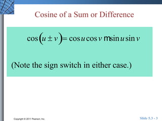 Cosine of a Sum or Difference 
cosu  v cosucos v msinusin v 
(Note the sign switch in either case.) 
Copyright © 2011 Pearson, Inc. Slide 5.3 - 3 
 
