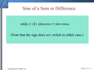 Sine of a Sum or Difference 
sinu  v sinu cosv  sinv cosu 
(Note that the sign does not switch in either case.) 
Copyright © 2011 Pearson, Inc. Slide 5.3 - 6 
 