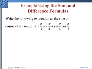 Example Using the Sum and 
Difference Formulas 
Write the following expression as the sine or 
cosine of an angle: sin 
 
3 
cos 
 
4 
 sin 
 
4 
cos 
 
3 
Copyright © 2011 Pearson, Inc. Slide 5.3 - 7 
 