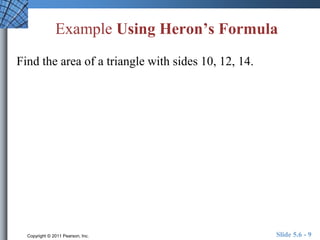 Example Using Heron’s Formula 
Find the area of a triangle with sides 10, 12, 14. 
Copyright © 2011 Pearson, Inc. Slide 5.6 - 9 
 