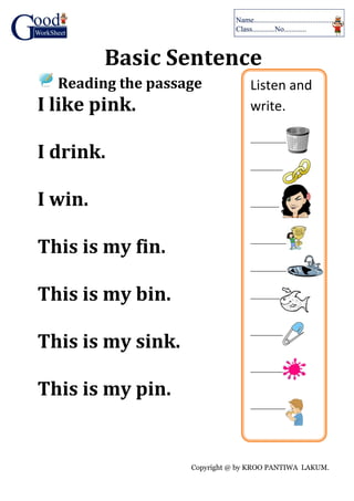 Copyright @ by KROO PANTIWA LAKUM.
Basic Sentence
Reading the passage
I like pink.
I drink.
I win.
This is my fin.
This is my bin.
This is my sink.
This is my pin.
Listen and
write.
___________
___________
___________
___________
___________
___________
___________
___________
___________
 