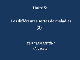 Unité 5: 
“Les différentes sortes de maladies 
(2)” 
CEIP “SAN ANTÓN” 
(Albacete) 
 