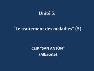 Unité 5: 
“Le traitement des maladies” (5) 
CEIP “SAN ANTÓN” 
(Albacete) 
 