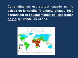 Cette situation est surtout causée par la
baisse de la natalité (1 enfants chaque 1000
personnes) et l’augmentation de l’espérance
de vie, qui ronde les 74 ans.
 