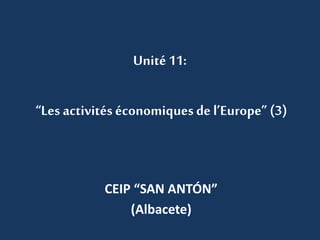 Unité 11:
“Les activités économiques de l’Europe” (3)
CEIP “SAN ANTÓN”
(Albacete)
 