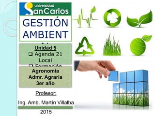GESTIÓN
AMBIENT
AL
Profesor:
Ing. Amb. Martín Villalba
2015
Unidad 5
 Agenda 21
Local
 Formación
AmbientalAgronomía
Admr. Agraria
3er año
 