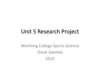 Unit 5 Research Project
Worthing College Sports Science
Oscar Gamble
2015
 