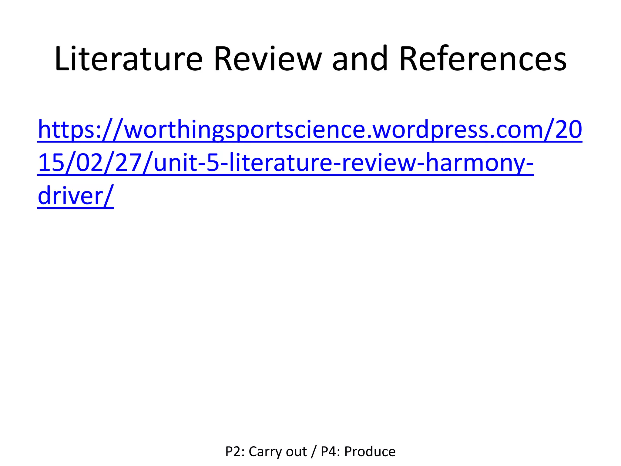Literature Review and References
https://worthingsportscience.wordpress.com/20
15/02/27/unit-5-literature-review-harmony-
driver/
P2: Carry out / P4: Produce
 