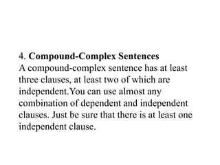 4. Compound-Complex Sentences
A compound-complex sentence has at least
three clauses, at least two of which are
independent.You can use almost any
combination of dependent and independent
clauses. Just be sure that there is at least one
independent clause.
 