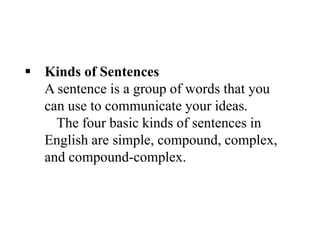  Kinds of Sentences
A sentence is a group of words that you
can use to communicate your ideas.
The four basic kinds of sentences in
English are simple, compound, complex,
and compound-complex.
 