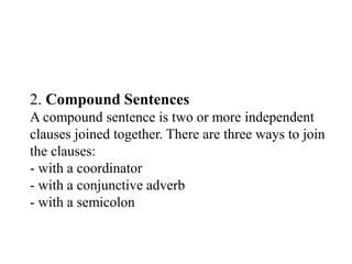 2. Compound Sentences
A compound sentence is two or more independent
clauses joined together. There are three ways to join
the clauses:
- with a coordinator
- with a conjunctive adverb
- with a semicolon
 