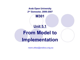 Arab Open University
2nd
Semester, 2006-2007
M301
Unit 5.1
From Model to
Implementation
reem.attas@arabou.org.sa
 