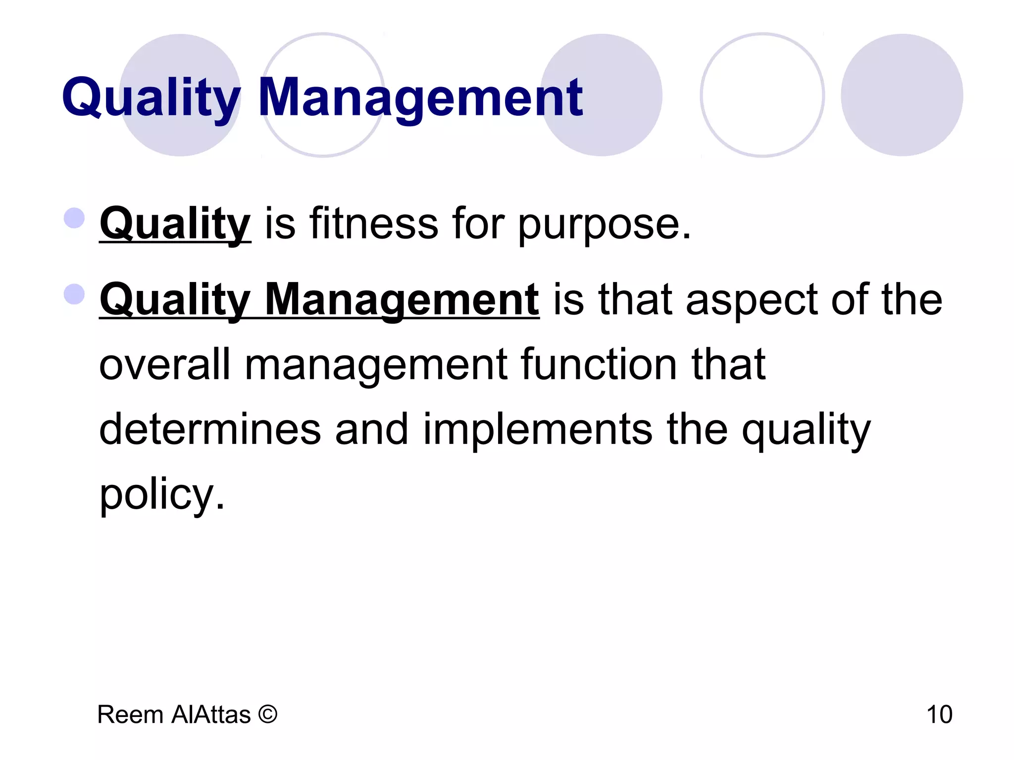 Reem AlAttas © 10
Quality Management
Quality is fitness for purpose.
Quality Management is that aspect of the
overall management function that
determines and implements the quality
policy.
 