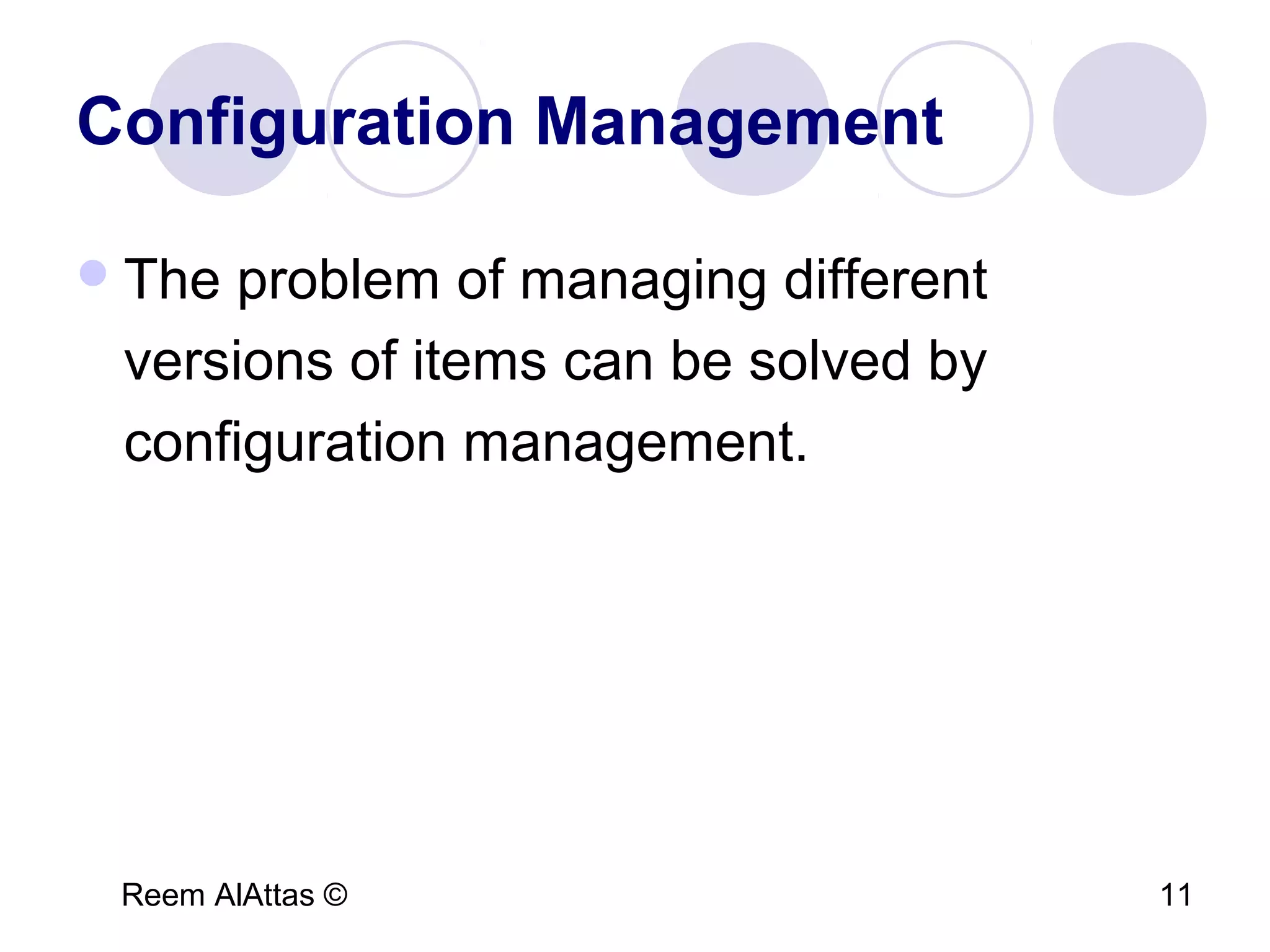 Reem AlAttas © 11
Configuration Management
The problem of managing different
versions of items can be solved by
configuration management.
 