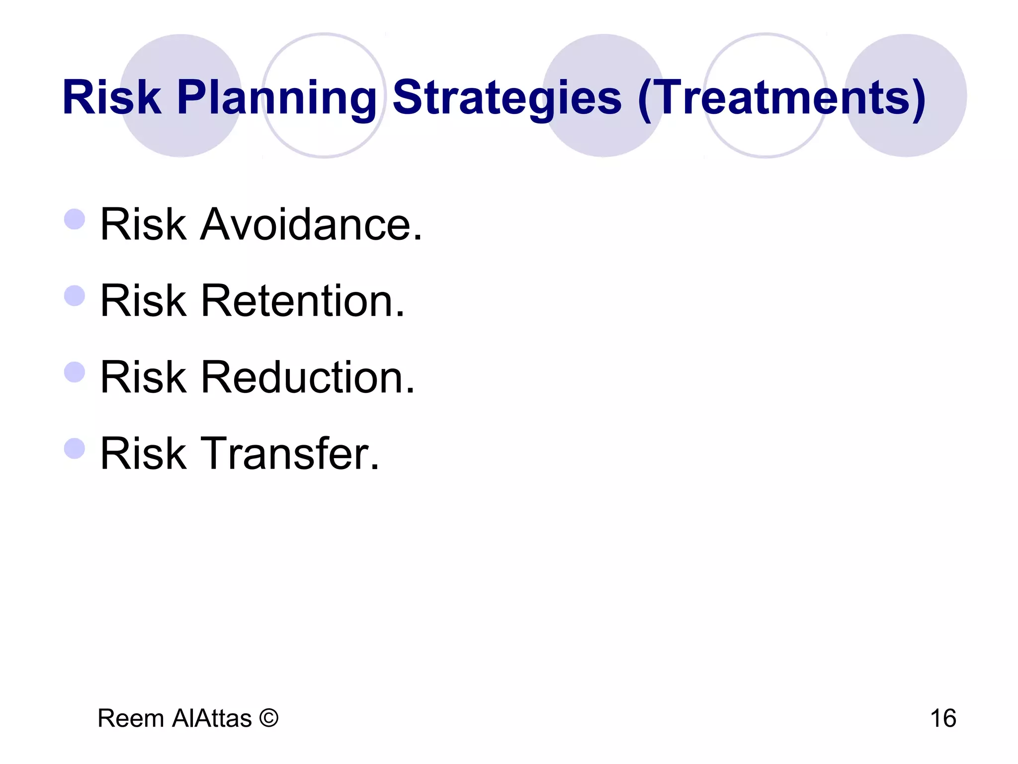 Reem AlAttas © 16
Risk Planning Strategies (Treatments)
Risk Avoidance.
Risk Retention.
Risk Reduction.
Risk Transfer.
 