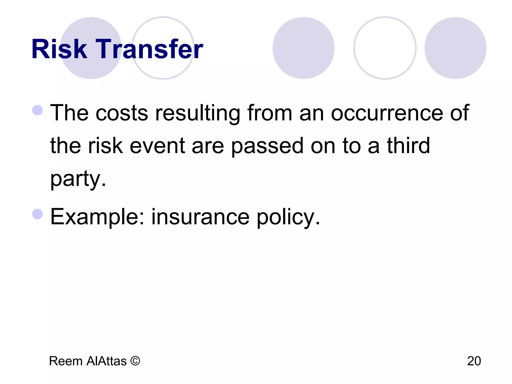 Reem AlAttas © 20
Risk Transfer
The costs resulting from an occurrence of
the risk event are passed on to a third
party.
Example: insurance policy.
 