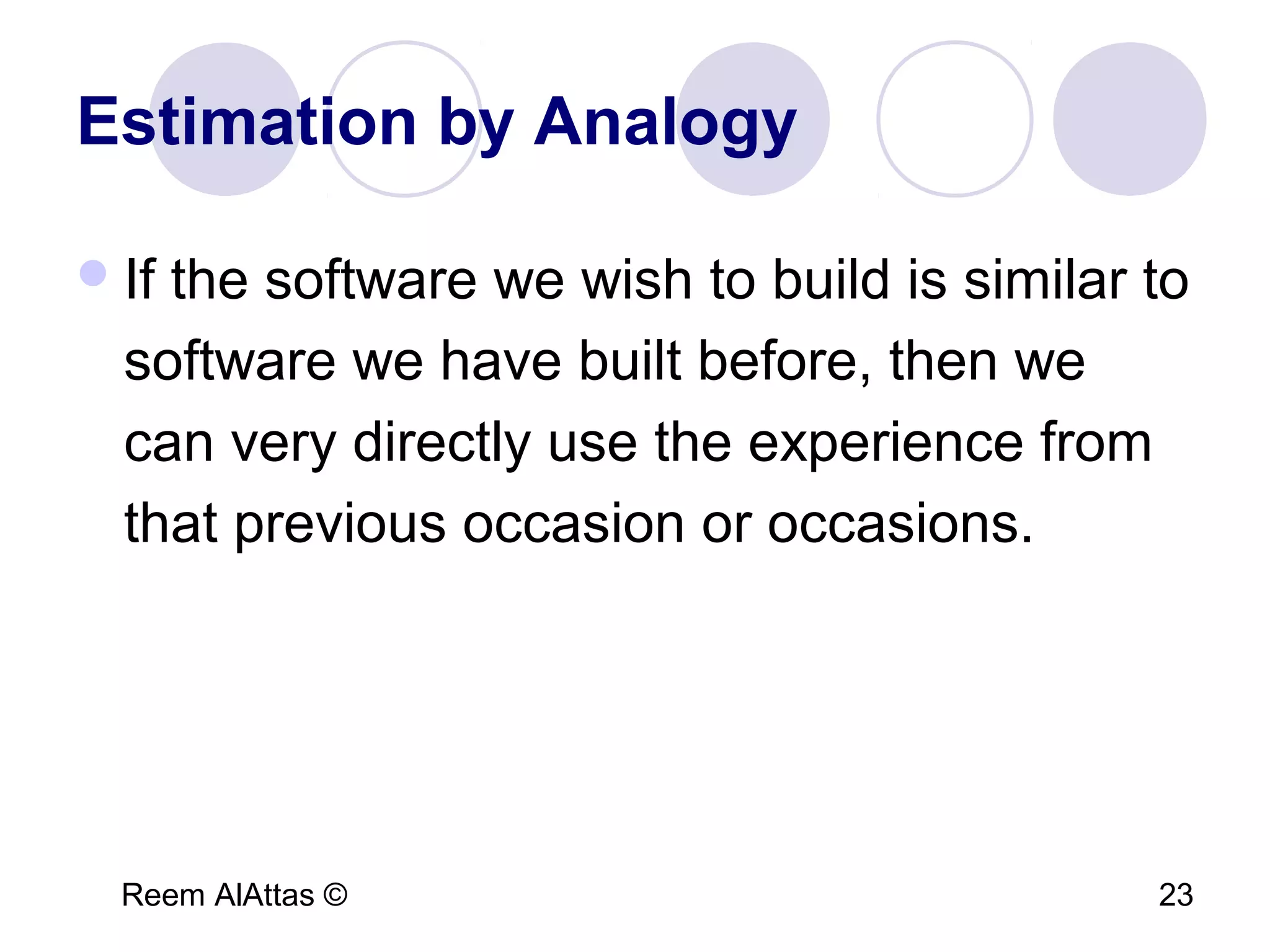 Reem AlAttas © 23
Estimation by Analogy
If the software we wish to build is similar to
software we have built before, then we
can very directly use the experience from
that previous occasion or occasions.
 