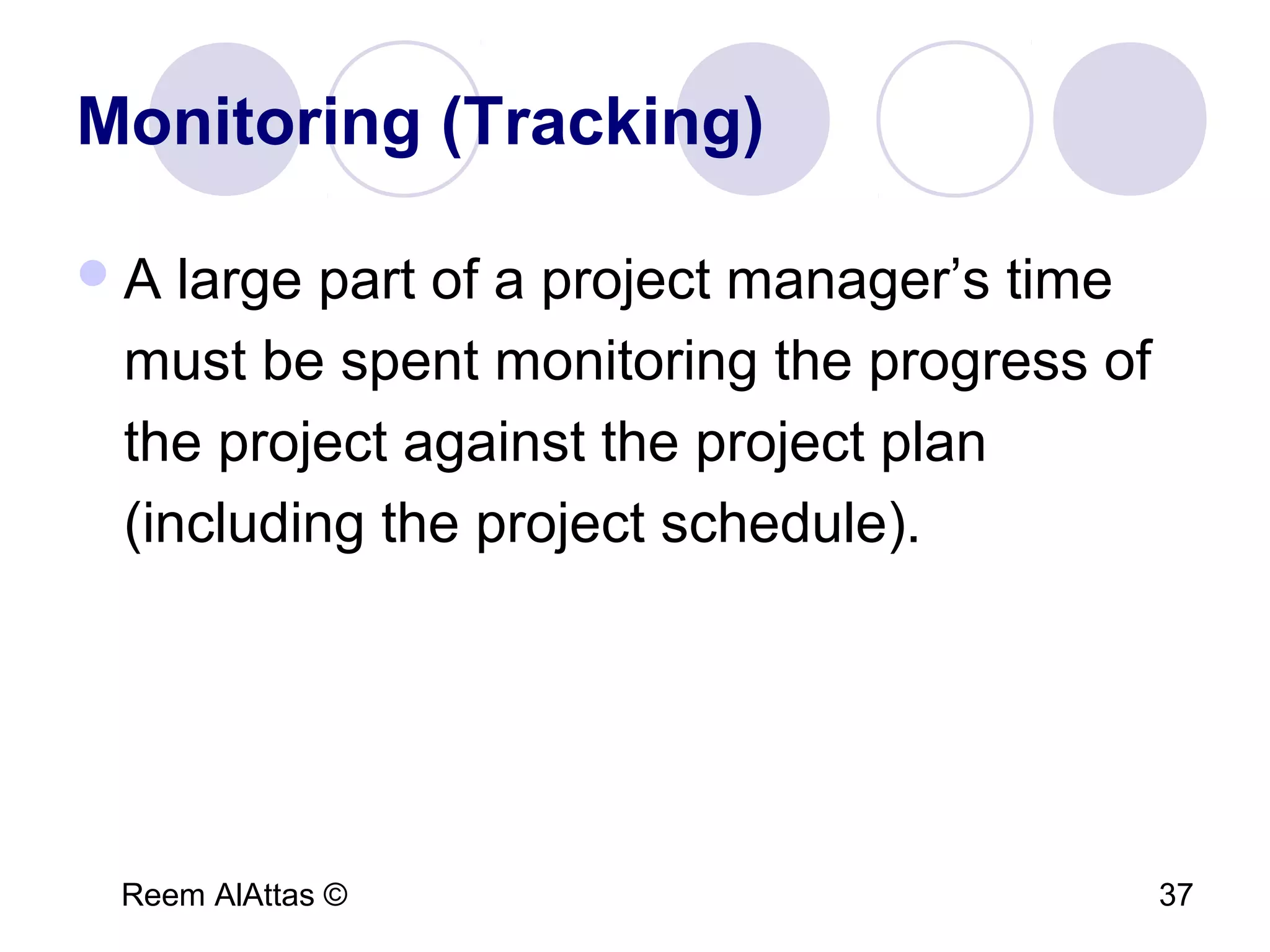 Reem AlAttas © 37
Monitoring (Tracking)
A large part of a project manager’s time
must be spent monitoring the progress of
the project against the project plan
(including the project schedule).
 