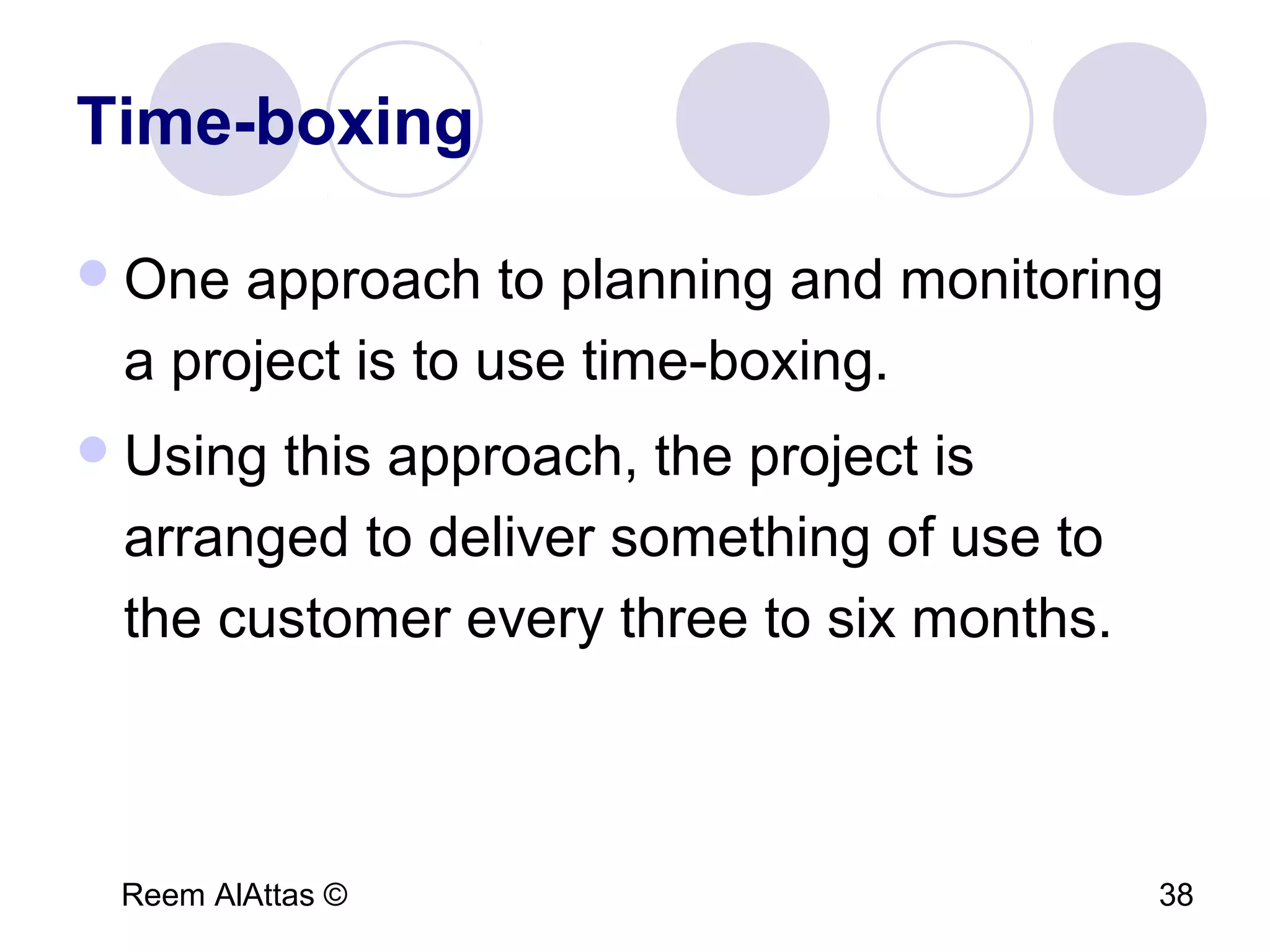 Reem AlAttas © 38
Time-boxing
One approach to planning and monitoring
a project is to use time-boxing.
Using this approach, the project is
arranged to deliver something of use to
the customer every three to six months.
 