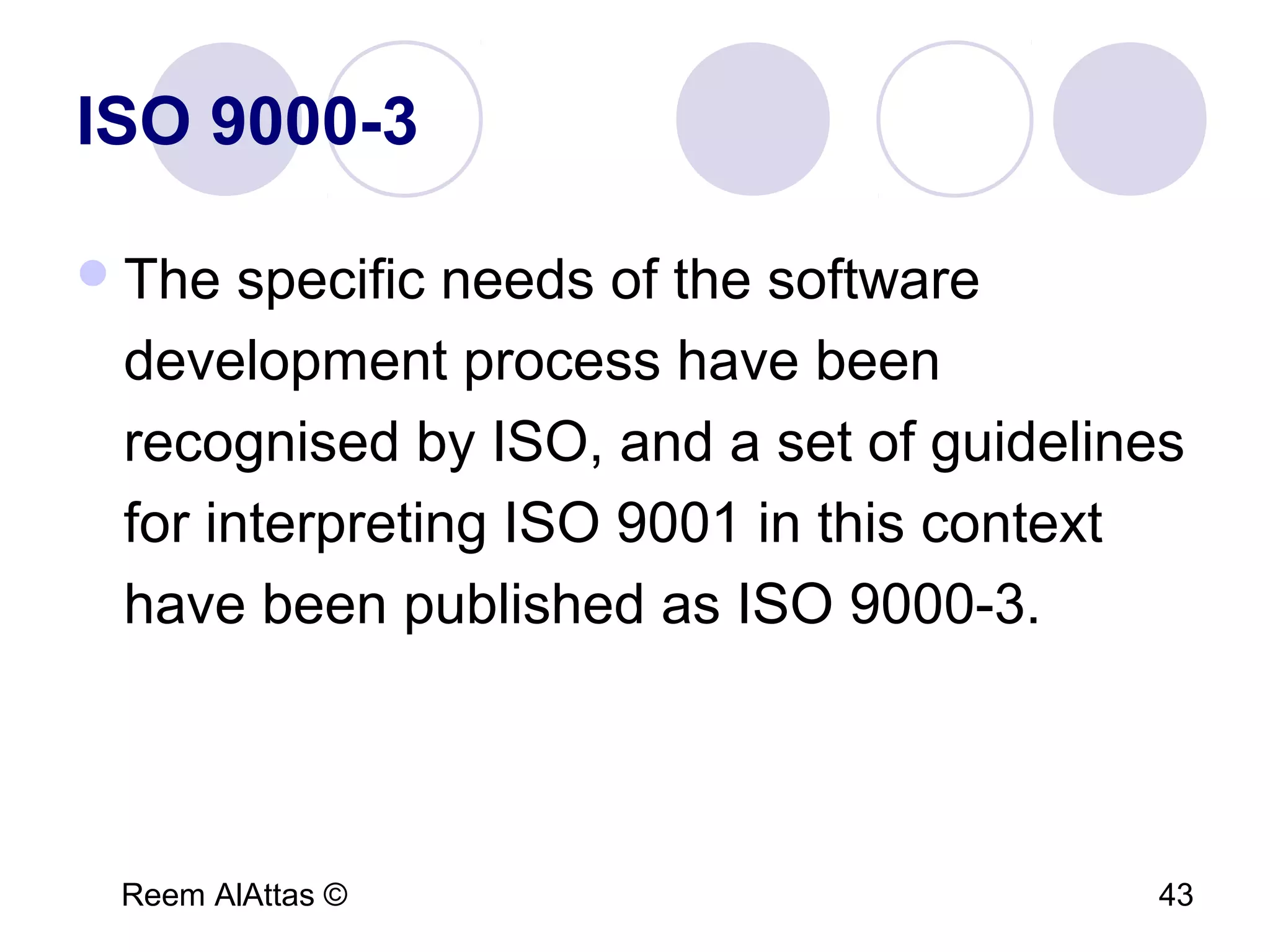 Reem AlAttas © 43
ISO 9000-3
The specific needs of the software
development process have been
recognised by ISO, and a set of guidelines
for interpreting ISO 9001 in this context
have been published as ISO 9000-3.
 