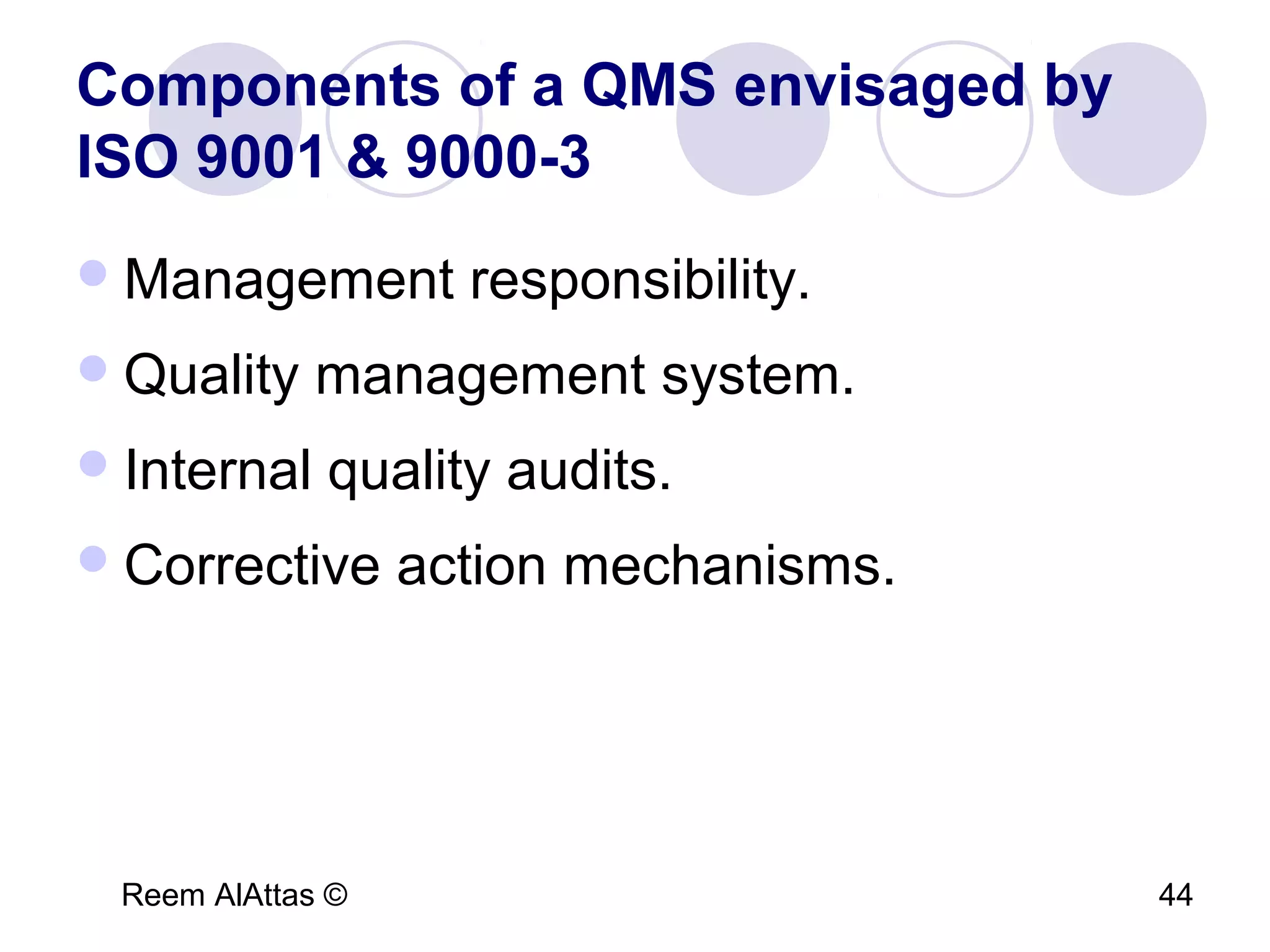 Reem AlAttas © 44
Components of a QMS envisaged by
ISO 9001 & 9000-3
Management responsibility.
Quality management system.
Internal quality audits.
Corrective action mechanisms.
 