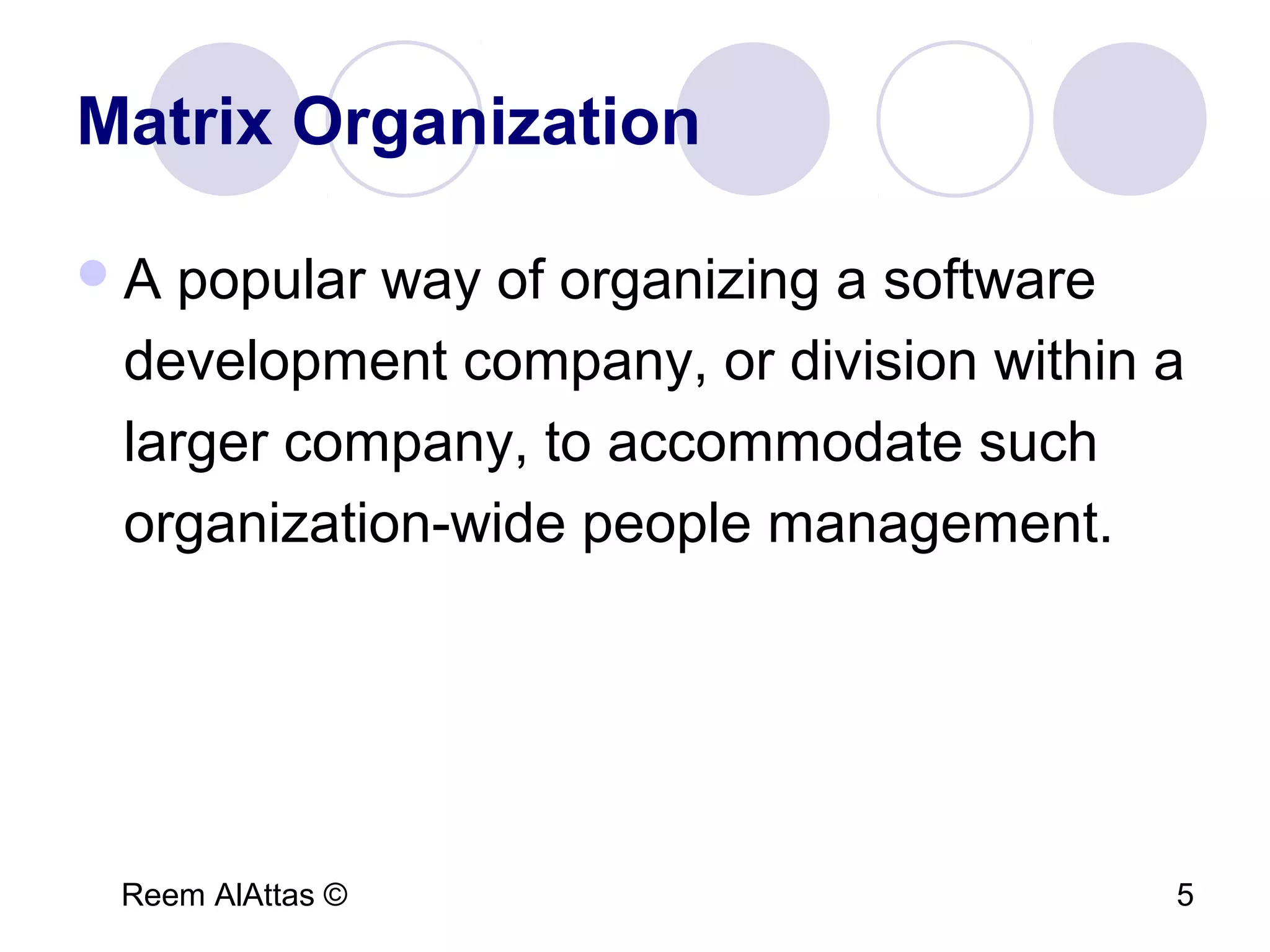 Reem AlAttas © 5
Matrix Organization
A popular way of organizing a software
development company, or division within a
larger company, to accommodate such
organization-wide people management.
 