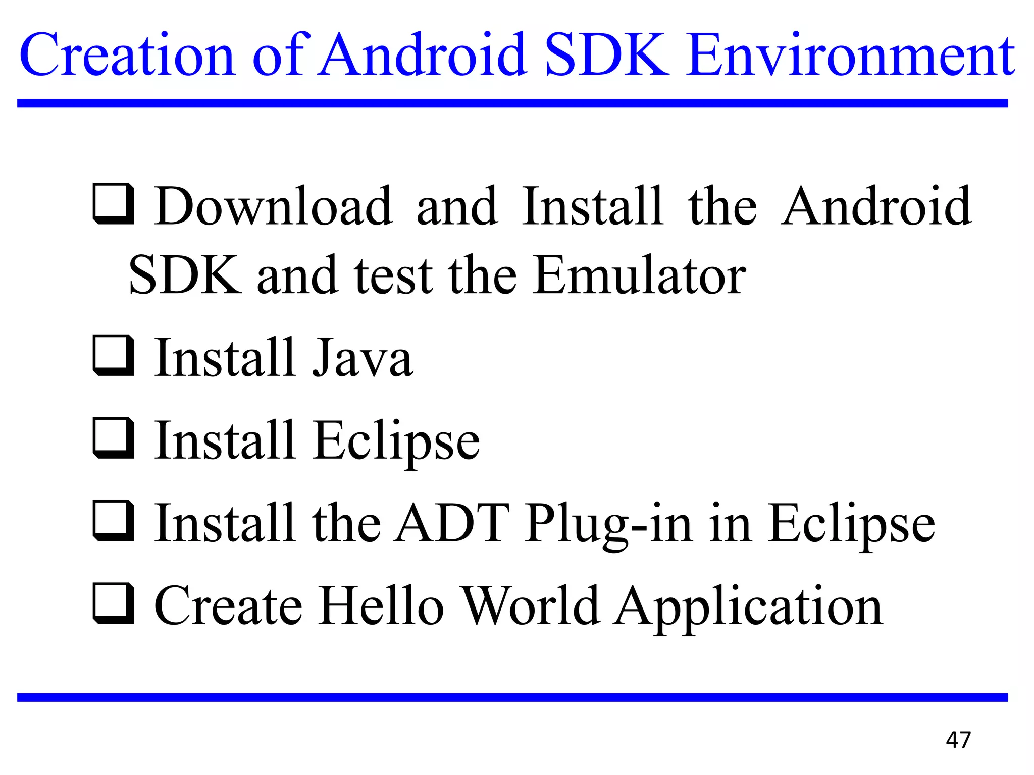 Creation of Android SDK Environment
 Download and Install the Android
SDK and test the Emulator
 Install Java
 Install Eclipse
 Install the ADT Plug-in in Eclipse
 Create Hello World Application
47
 