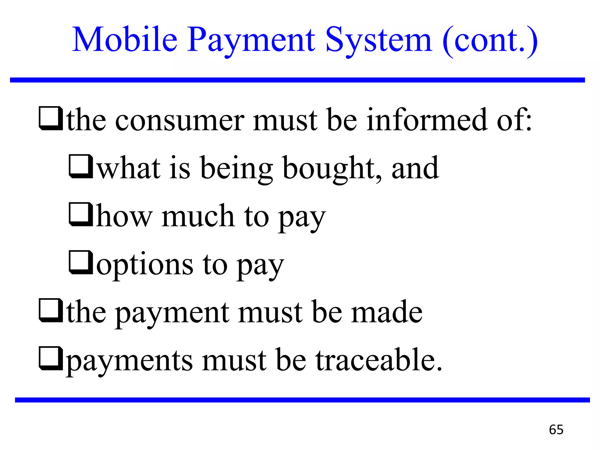 Mobile Payment System (cont.)
the consumer must be informed of:
what is being bought, and
how much to pay
options to pay
the payment must be made
payments must be traceable.
65
 