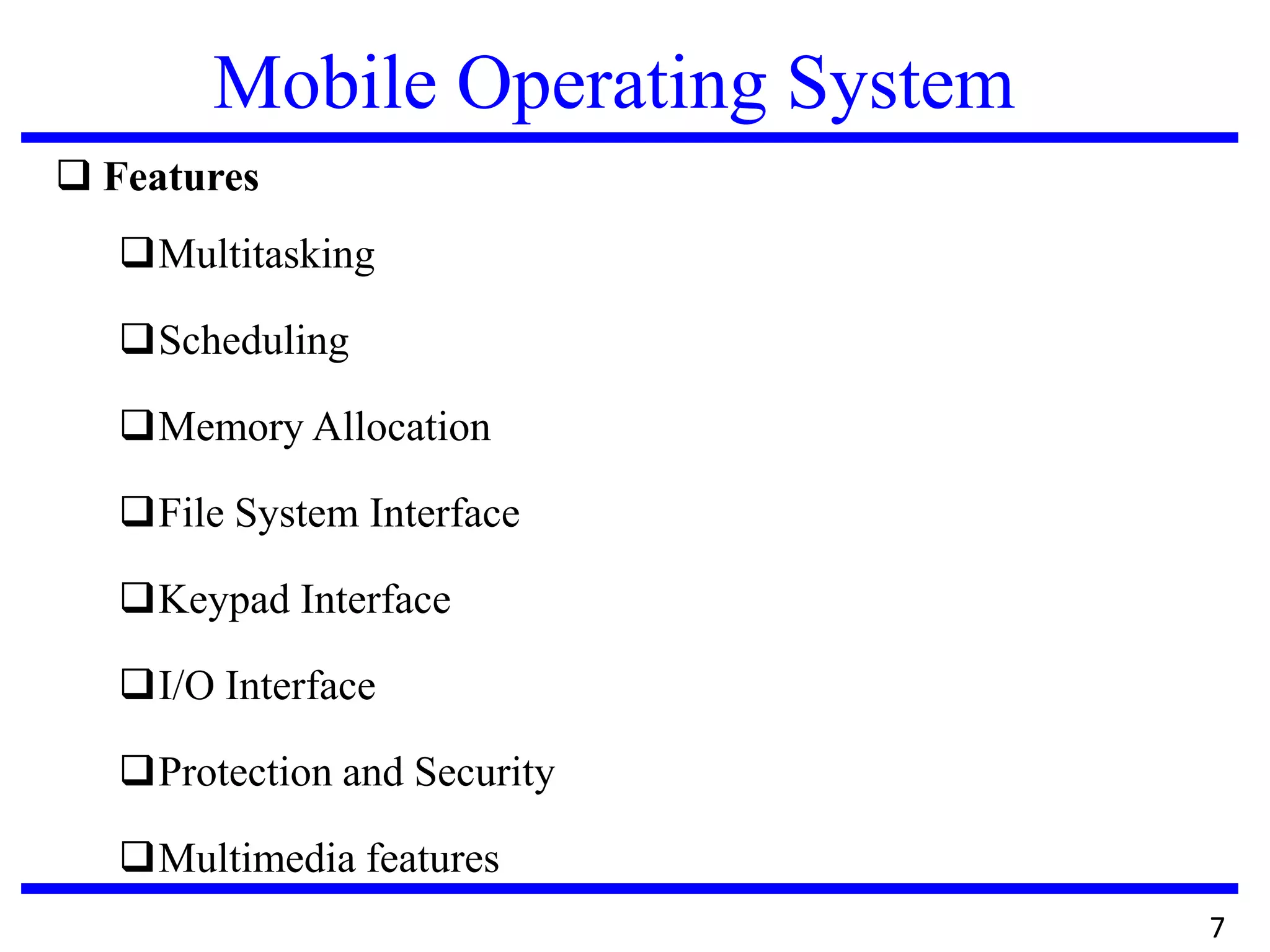 Mobile Operating System
 Features
Multitasking
Scheduling
Memory Allocation
File System Interface
Keypad Interface
I/O Interface
Protection and Security
Multimedia features
7
 