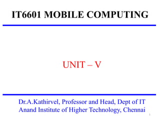 IT6601 MOBILE COMPUTING
UNIT – V
Dr.A.Kathirvel, Professor and Head, Dept of IT
Anand Institute of Higher Technology, Chennai
1
 