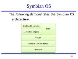 Symbian OS
The following demonstrates the Symbian OS
architecture
22
Symbian OS Libraries
Application Engines
KVM
Servers
Symbian OS Base- Kernel
Hardware
 