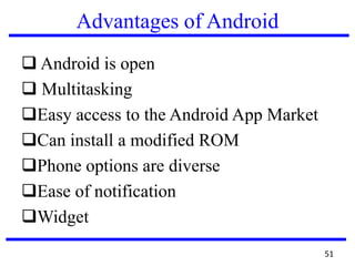 Advantages of Android
 Android is open
 Multitasking
Easy access to the Android App Market
Can install a modified ROM
Phone options are diverse
Ease of notification
Widget
51
 