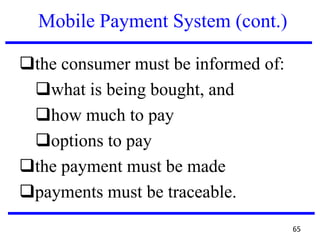 Mobile Payment System (cont.)
the consumer must be informed of:
what is being bought, and
how much to pay
options to pay
the payment must be made
payments must be traceable.
65
 