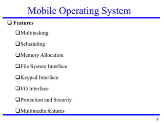 Mobile Operating System
 Features
Multitasking
Scheduling
Memory Allocation
File System Interface
Keypad Interface
I/O Interface
Protection and Security
Multimedia features
7
 