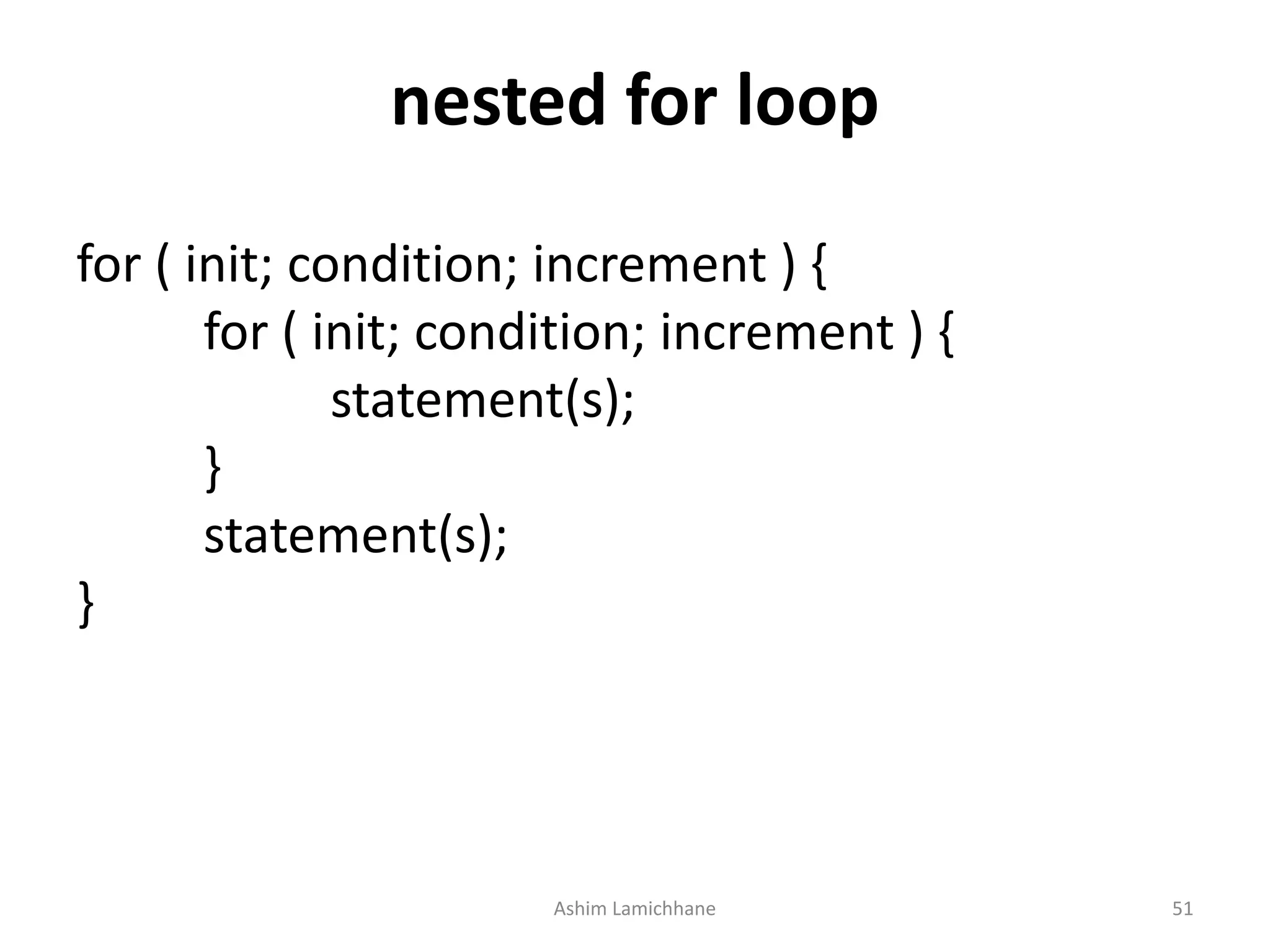 nested for loop
for ( init; condition; increment ) {
for ( init; condition; increment ) {
statement(s);
}
statement(s);
}
Ashim Lamichhane 51
 