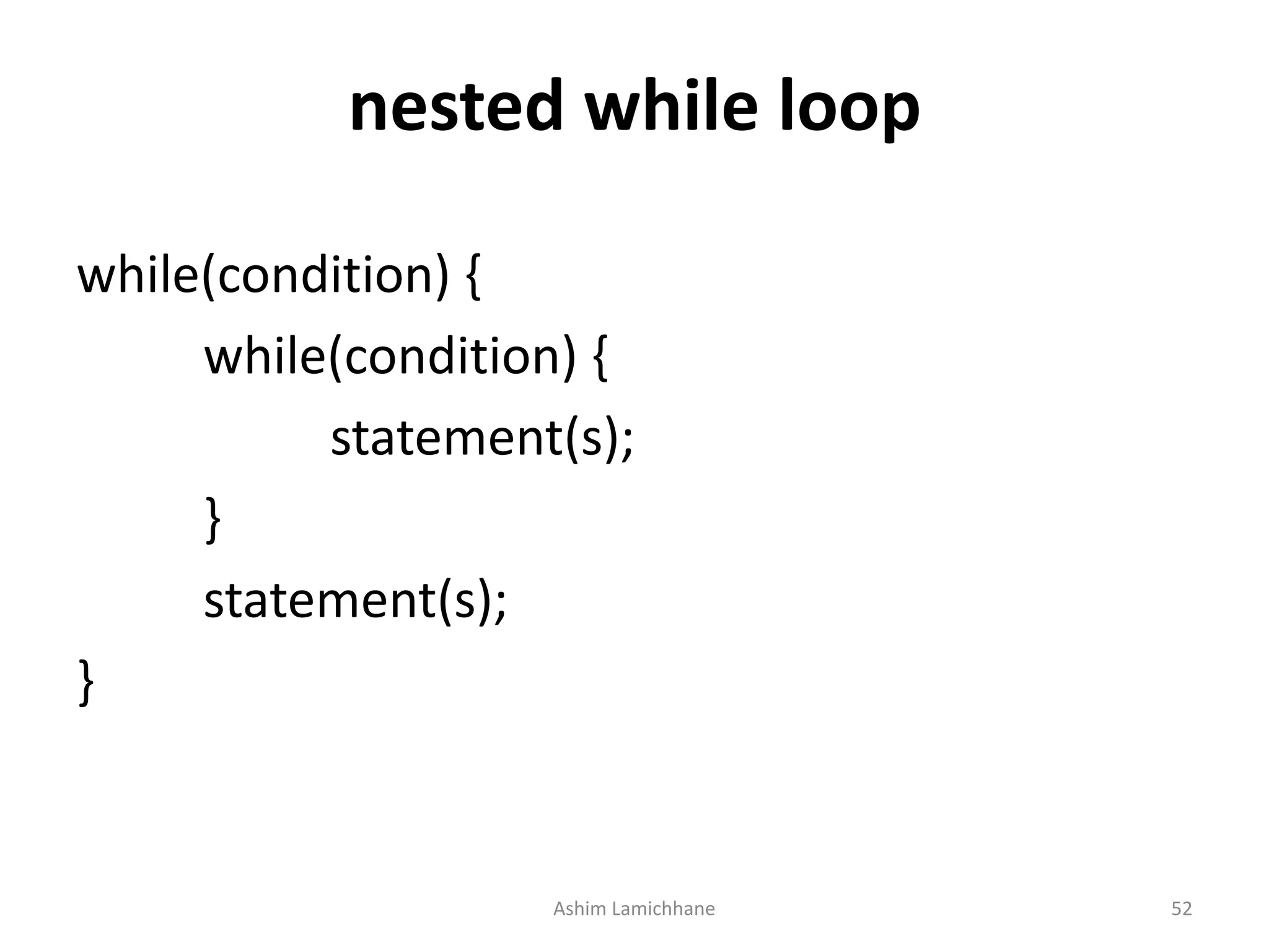 nested while loop
while(condition) {
while(condition) {
statement(s);
}
statement(s);
}
Ashim Lamichhane 52
 
