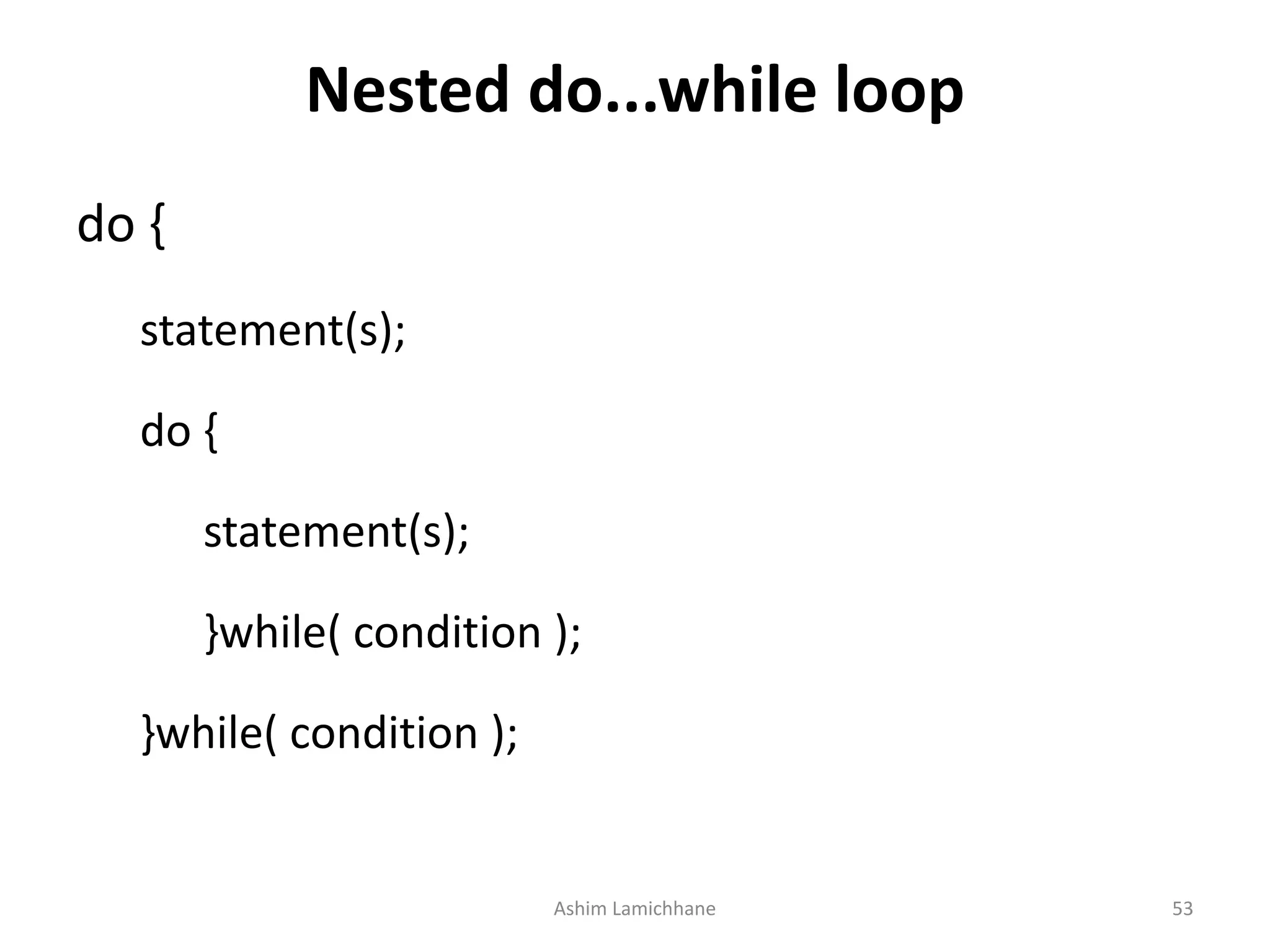 Nested do...while loop
do {
statement(s);
do {
statement(s);
}while( condition );
}while( condition );
Ashim Lamichhane 53
 
