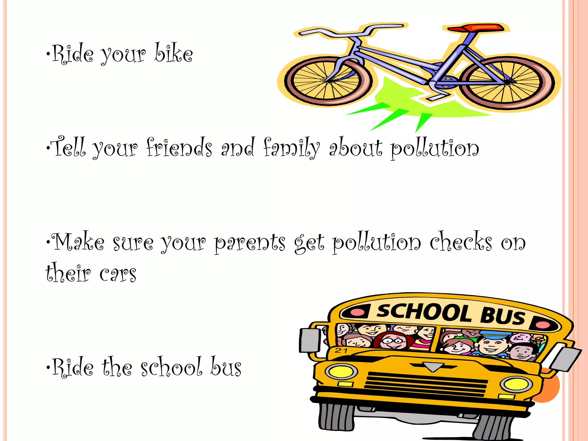 •Ride your bike
•Tell your friends and family about pollution
•Make sure your parents get pollution checks on
their cars
•Ride the school bus
 