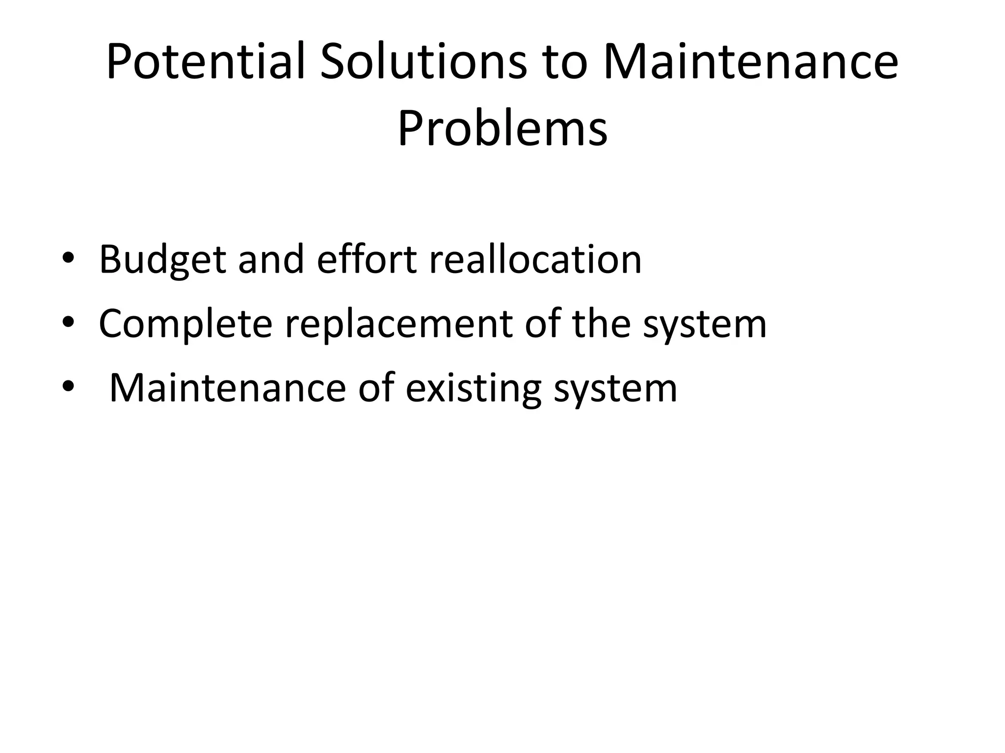 Potential Solutions to Maintenance
Problems
• Budget and effort reallocation
• Complete replacement of the system
• Maintenance of existing system
 
