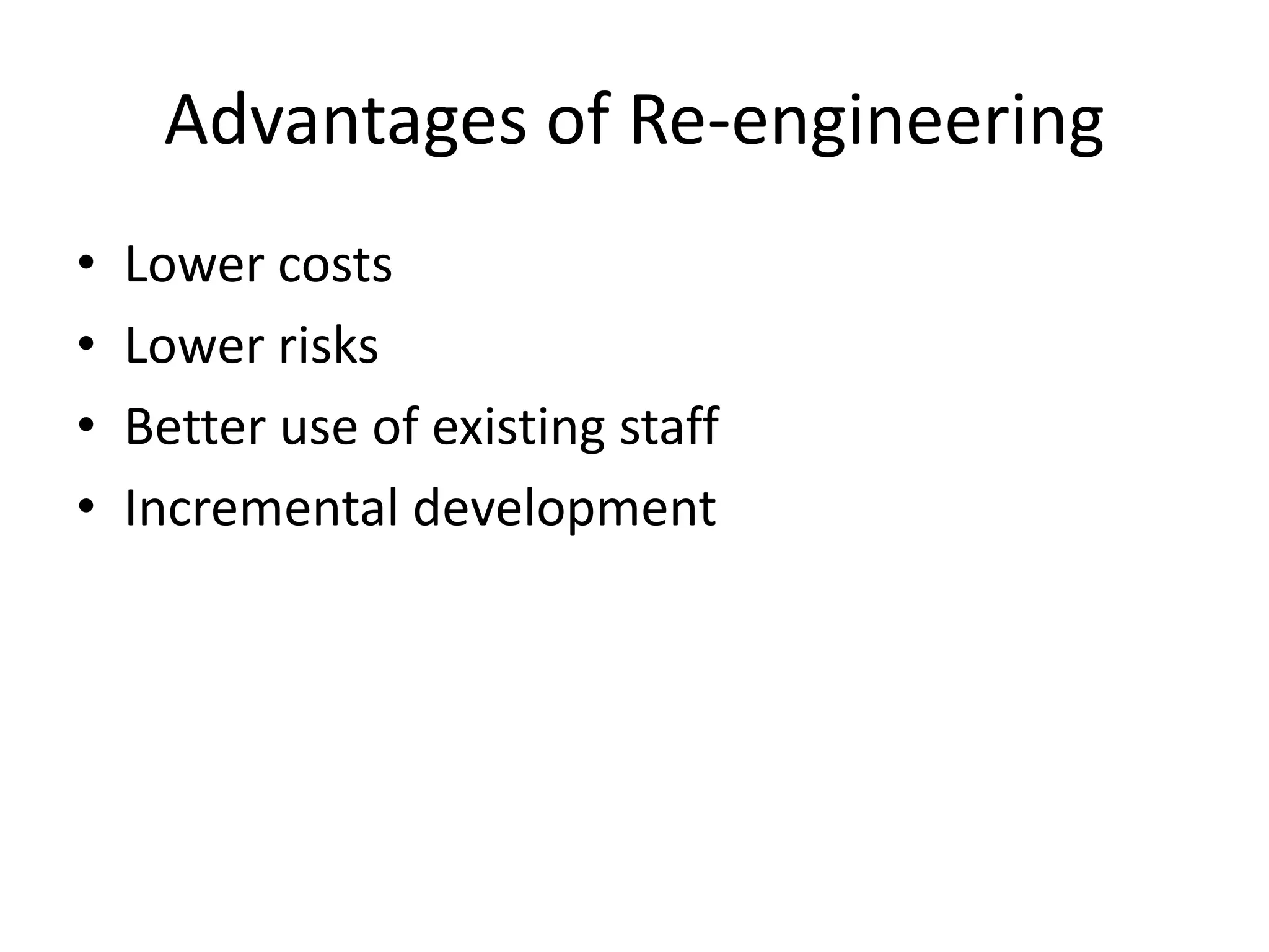 Advantages of Re-engineering
• Lower costs
• Lower risks
• Better use of existing staff
• Incremental development
 