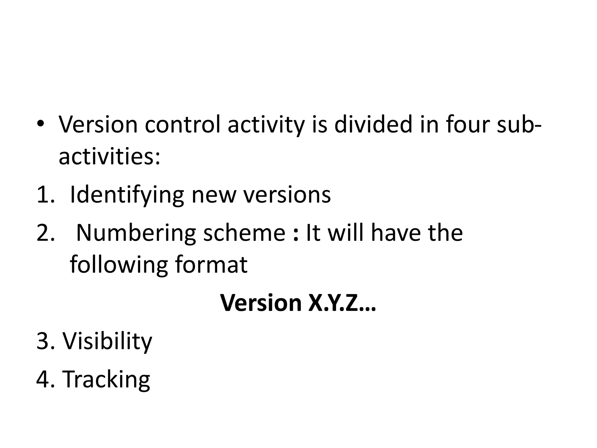 • Version control activity is divided in four sub-
activities:
1. Identifying new versions
2. Numbering scheme : It will have the
following format
Version X.Y.Z…
3. Visibility
4. Tracking
 