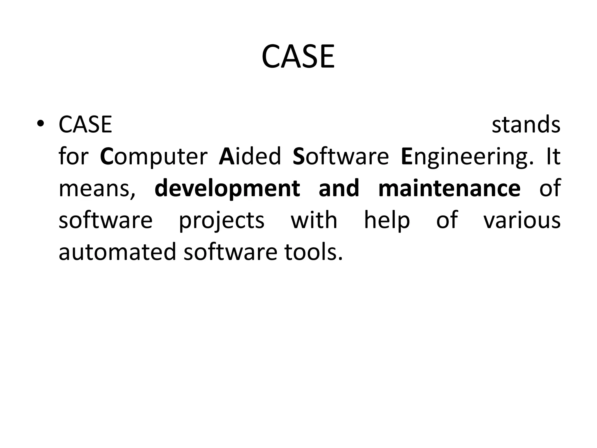 CASE
• CASE stands
for Computer Aided Software Engineering. It
means, development and maintenance of
software projects with help of various
automated software tools.
 