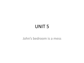 UNIT 5
John’s bedroom is a mess
 