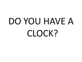 DO YOU HAVE A
CLOCK?
 