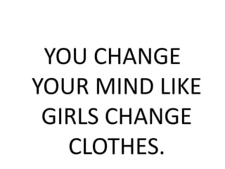 YOU CHANGE
YOUR MIND LIKE
GIRLS CHANGE
CLOTHES.
 
