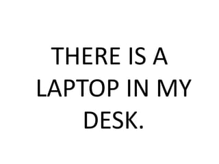 THERE IS A
LAPTOP IN MY
DESK.
 