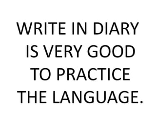 WRITE IN DIARY
IS VERY GOOD
TO PRACTICE
THE LANGUAGE.
 