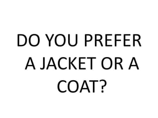 DO YOU PREFER
A JACKET OR A
COAT?
 