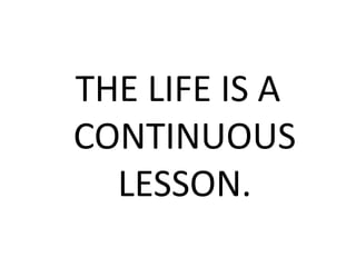 THE LIFE IS A
CONTINUOUS
LESSON.
 